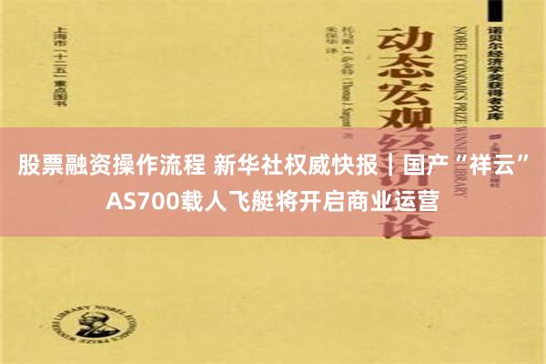 股票融资操作流程 新华社权威快报｜国产“祥云”AS700载人飞艇将开启商业运营