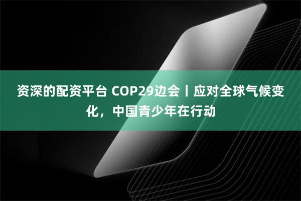 资深的配资平台 COP29边会丨应对全球气候变化，中国青少年在行动