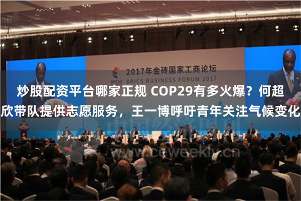 炒股配资平台哪家正规 COP29有多火爆？何超欣带队提供志愿服务，王一博呼吁青年关注气候变化