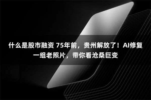 什么是股市融资 75年前，贵州解放了！AI修复一组老照片，带你看沧桑巨变