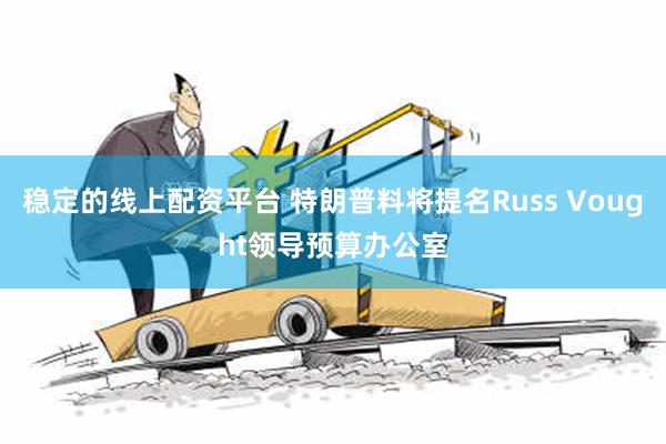 稳定的线上配资平台 特朗普料将提名Russ Vought领导预算办公室