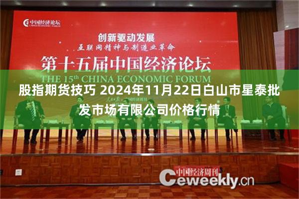 股指期货技巧 2024年11月22日白山市星泰批发市场有限公司价格行情