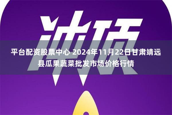 平台配资股票中心 2024年11月22日甘肃靖远县瓜果蔬菜批发市场价格行情