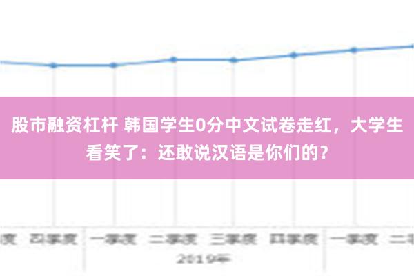 股市融资杠杆 韩国学生0分中文试卷走红，大学生看笑了：还敢说汉语是你们的？