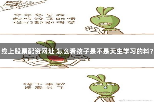 线上股票配资网址 怎么看孩子是不是天生学习的料？