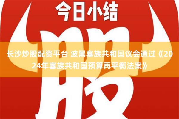 长沙炒股配资平台 波黑塞族共和国议会通过《2024年塞族共和国预算再平衡法案》