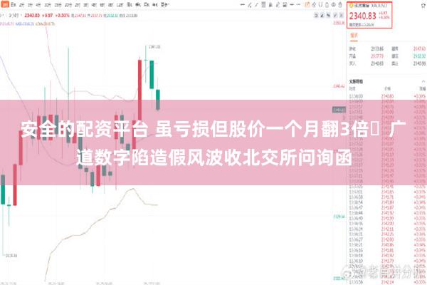 安全的配资平台 虽亏损但股价一个月翻3倍 广道数字陷造假风波收北交所问询函