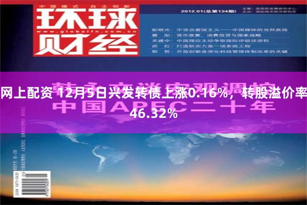 网上配资 12月5日兴发转债上涨0.16%，转股溢价率46.32%