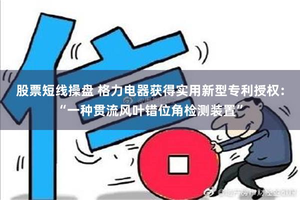 股票短线操盘 格力电器获得实用新型专利授权：“一种贯流风叶错位角检测装置”