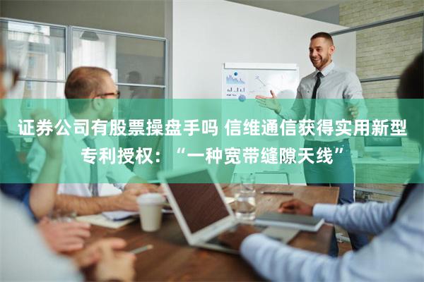 证券公司有股票操盘手吗 信维通信获得实用新型专利授权：“一种宽带缝隙天线”