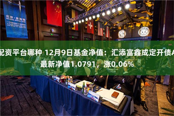 配资平台哪种 12月9日基金净值：汇添富鑫成定开债A最新净值1.0791，涨0.06%