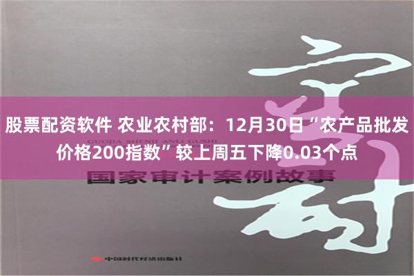 股票配资软件 农业农村部：12月30日“农产品批发价格200指数”较上周五下降0.03个点