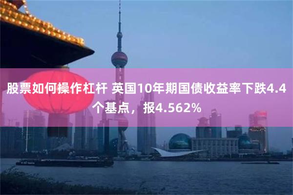 股票如何操作杠杆 英国10年期国债收益率下跌4.4个基点，报4.562%