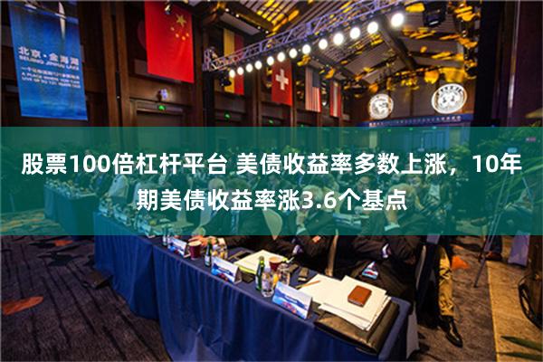 股票100倍杠杆平台 美债收益率多数上涨，10年期美债收益率涨3.6个基点