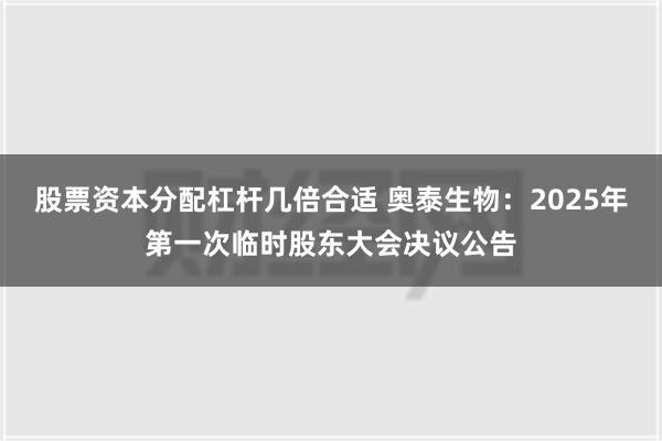 股票资本分配杠杆几倍合适 奥泰生物：2025年第一次临时股东大会决议公告