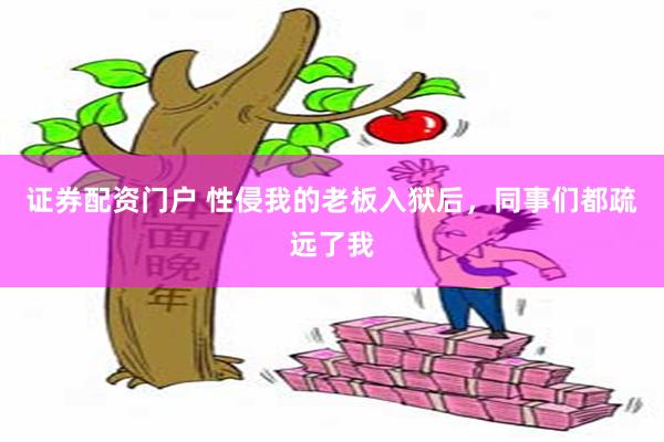 证券配资门户 性侵我的老板入狱后，同事们都疏远了我