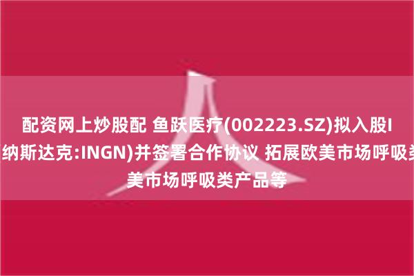 配资网上炒股配 鱼跃医疗(002223.SZ)拟入股Inogen(纳斯达克:INGN)并签署合作协议 拓展欧美市场呼吸类产品等