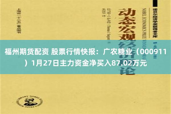 福州期货配资 股票行情快报：广农糖业（000911）1月27日主力资金净买入87.02万元