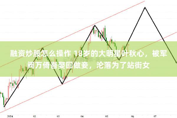 融资炒股怎么操作 18岁的大明星叶秋心，被军阀万倚吾娶回做妾，沦落为了站街女