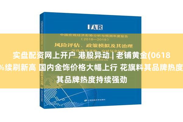 实盘配资网上开户 港股异动 | 老铺黄金(06181)涨超4%续刷新高 国内金饰价格大幅上行 花旗料其品牌热度持续强劲