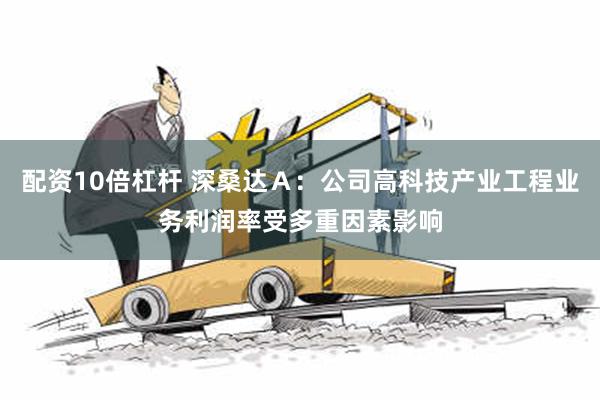 配资10倍杠杆 深桑达Ａ：公司高科技产业工程业务利润率受多重因素影响