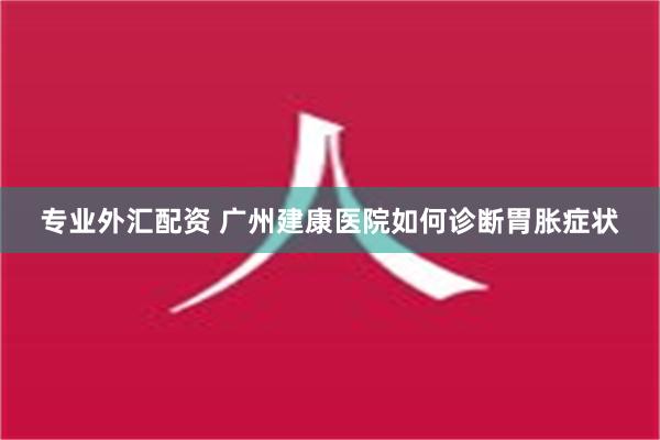 专业外汇配资 广州建康医院如何诊断胃胀症状