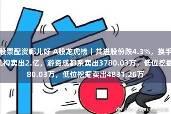 股票配资哪儿好 A股龙虎榜丨共进股份跌4.3%，换手率32.15%！一机构卖出2.亿，游资成都系卖出3780.03万，低位挖掘卖出4831.26万